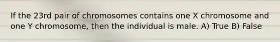 If the 23rd pair of chromosomes contains one X chromosome and one Y chromosome, then the individual is male. A) True B) False