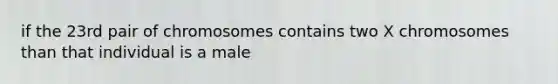 if the 23rd pair of chromosomes contains two X chromosomes than that individual is a male