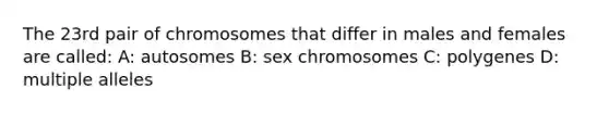 The 23rd pair of chromosomes that differ in males and females are called: A: autosomes B: sex chromosomes C: polygenes D: multiple alleles