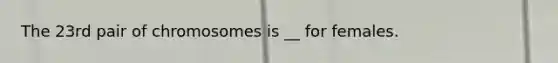 The 23rd pair of chromosomes is __ for females.