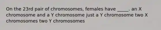 On the 23rd pair of chromosomes, females have _____. an X chromosome and a Y chromosome just a Y chromosome two X chromosomes two Y chromosomes