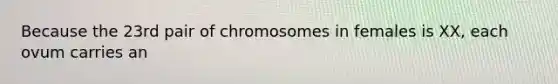 Because the 23rd pair of chromosomes in females is XX, each ovum carries an