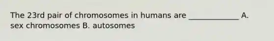 The 23rd pair of chromosomes in humans are _____________ A. sex chromosomes B. autosomes