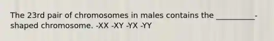 The 23rd pair of chromosomes in males contains the __________- shaped chromosome. -XX -XY -YX -YY