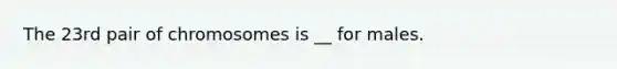 The 23rd pair of chromosomes is __ for males.