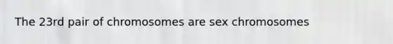 The 23rd pair of chromosomes are sex chromosomes