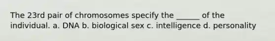 The 23rd pair of chromosomes specify the ______ of the individual. a. DNA b. biological sex c. intelligence d. personality