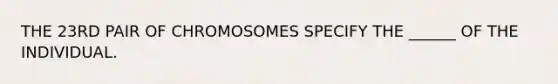 THE 23RD PAIR OF CHROMOSOMES SPECIFY THE ______ OF THE INDIVIDUAL.