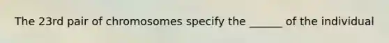 The 23rd pair of chromosomes specify the ______ of the individual