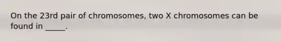 On the 23rd pair of chromosomes, two X chromosomes can be found in _____.