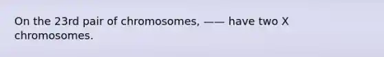 On the 23rd pair of chromosomes, —— have two X chromosomes.