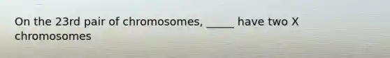 On the 23rd pair of chromosomes, _____ have two X chromosomes