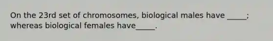 On the 23rd set of chromosomes, biological males have _____; whereas biological females have_____.