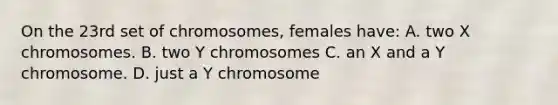 On the 23rd set of chromosomes, females have: A. two X chromosomes. B. two Y chromosomes C. an X and a Y chromosome. D. just a Y chromosome