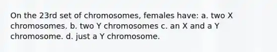 On the 23rd set of chromosomes, females have: a. two X chromosomes. b. two Y chromosomes c. an X and a Y chromosome. d. just a Y chromosome.