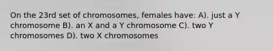 On the 23rd set of chromosomes, females have: A). just a Y chromosome B). an X and a Y chromosome C). two Y chromosomes D). two X chromosomes