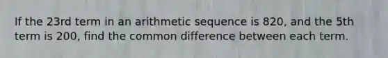 If the 23rd term in an <a href='https://www.questionai.com/knowledge/kEOHJX0H1w-arithmetic-sequence' class='anchor-knowledge'>arithmetic sequence</a> is 820, and the 5th term is 200, find the <a href='https://www.questionai.com/knowledge/kl9qFcoYF1-common-difference' class='anchor-knowledge'>common difference</a> between each term.