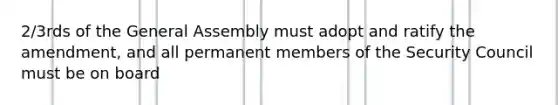 2/3rds of the General Assembly must adopt and ratify the amendment, and all permanent members of the Security Council must be on board