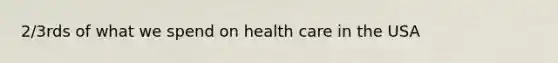 2/3rds of what we spend on health care in the USA