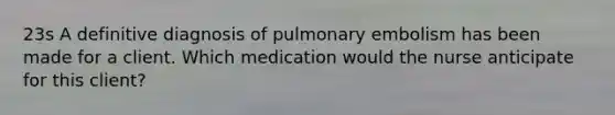 23s A definitive diagnosis of pulmonary embolism has been made for a client. Which medication would the nurse anticipate for this client?