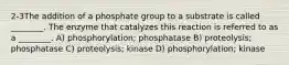 2-3The addition of a phosphate group to a substrate is called ________. The enzyme that catalyzes this reaction is referred to as a ________. A) phosphorylation; phosphatase B) proteolysis; phosphatase C) proteolysis; kinase D) phosphorylation; kinase