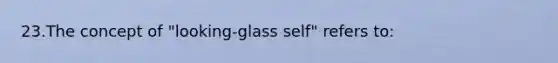 23.The concept of "looking-glass self" refers to: