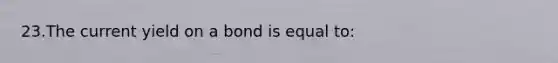 23.The current yield on a bond is equal to: