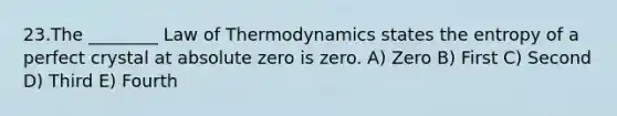 23.The ________ Law of Thermodynamics states the entropy of a perfect crystal at absolute zero is zero. A) Zero B) First C) Second D) Third E) Fourth