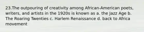 23.The outpouring of creativity among African-American poets, writers, and artists in the 1920s is known as a. the Jazz Age b. The Roaring Twenties c. Harlem Renaissance d. back to Africa movement