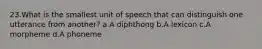 23.What is the smallest unit of speech that can distinguish one utterance from another? a.A diphthong b.A lexicon c.A morpheme d.A phoneme