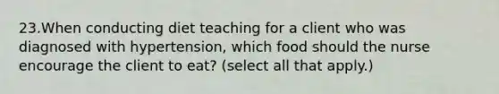 23.When conducting diet teaching for a client who was diagnosed with hypertension, which food should the nurse encourage the client to eat? (select all that apply.)