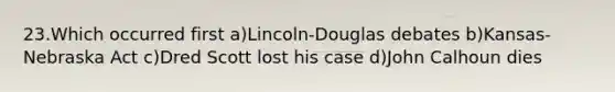 23.Which occurred first a)Lincoln-Douglas debates b)Kansas-Nebraska Act c)Dred Scott lost his case d)John Calhoun dies