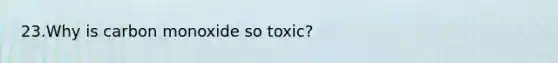 23.Why is carbon monoxide so toxic?