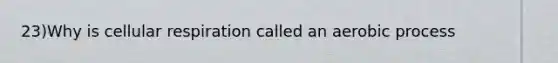 23)Why is cellular respiration called an aerobic process