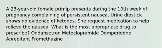 A 23-year-old female primip presents during the 10th week of pregnancy complaining of persistent nausea. Urine dipstick shows no evidence of ketones. She request medication to help relieve the nausea. What is the most appropriate drug to prescribe? Ondansetron Metoclopramide Domperidone Aprepitant Promethazine