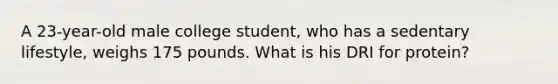 A 23-year-old male college student, who has a sedentary lifestyle, weighs 175 pounds. What is his DRI for protein?