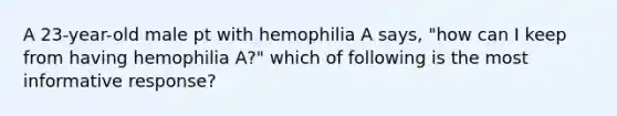 A 23-year-old male pt with hemophilia A says, "how can I keep from having hemophilia A?" which of following is the most informative response?