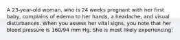 A 23-year-old woman, who is 24 weeks pregnant with her first baby, complains of edema to her hands, a headache, and visual disturbances. When you assess her vital signs, you note that her blood pressure is 160/94 mm Hg. She is most likely experiencing: