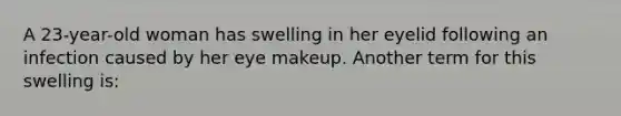 A 23-year-old woman has swelling in her eyelid following an infection caused by her eye makeup. Another term for this swelling is: