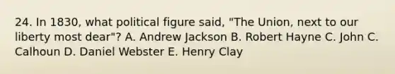 24. In 1830, what political figure said, "The Union, next to our liberty most dear"? A. Andrew Jackson B. Robert Hayne C. John C. Calhoun D. Daniel Webster E. Henry Clay