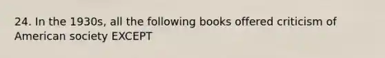 24. In the 1930s, all the following books offered criticism of American society EXCEPT