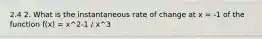 2.4 2. What is the instantaneous rate of change at x = -1 of the function f(x) = x^2-1 / x^3