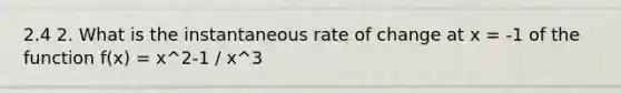 2.4 2. What is the instantaneous rate of change at x = -1 of the function f(x) = x^2-1 / x^3