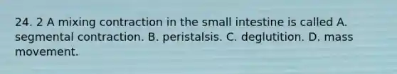 24. 2 A mixing contraction in the small intestine is called A. segmental contraction. B. peristalsis. C. deglutition. D. mass movement.