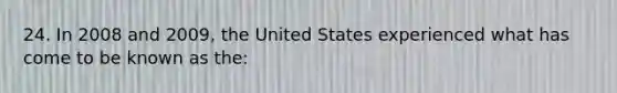 24. In 2008 and 2009, the United States experienced what has come to be known as the: