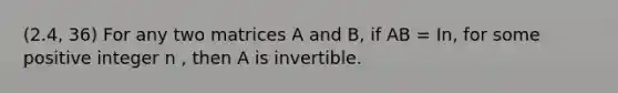 (2.4, 36) For any two matrices A and B, if AB = In, for some positive integer n , then A is invertible.