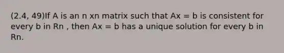 (2.4, 49)If A is an n xn matrix such that Ax = b is consistent for every b in Rn , then Ax = b has a unique solution for every b in Rn.