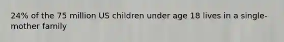 24% of the 75 million US children under age 18 lives in a single-mother family