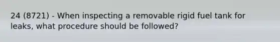 24 (8721) - When inspecting a removable rigid fuel tank for leaks, what procedure should be followed?