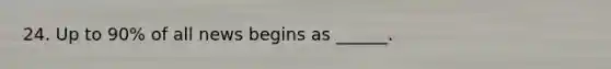24. Up to 90% of all news begins as ______.